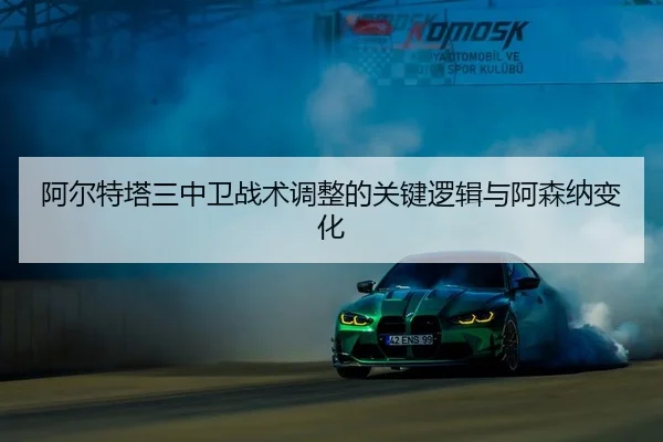 阿尔特塔三中卫战术调整的关键逻辑与阿森纳变化