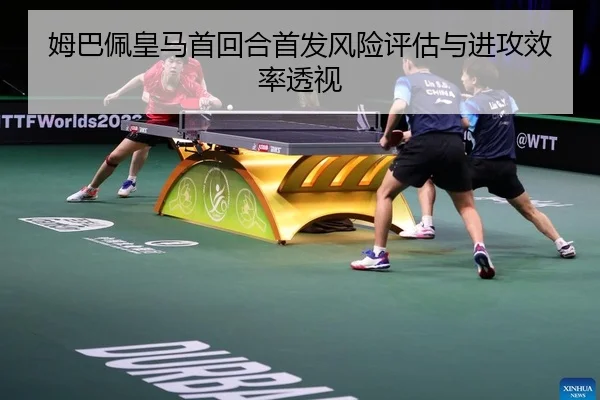 姆巴佩皇马首回合首发风险评估与进攻效率透视
